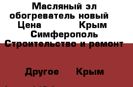 Масляный эл.обогреватель новый  › Цена ­ 3 000 - Крым, Симферополь Строительство и ремонт » Другое   . Крым